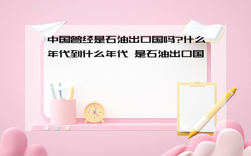 中国曾经是石油出口国吗?什么年代到什么年代 是石油出口国