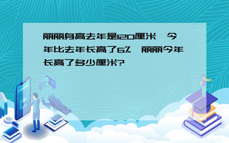 丽丽身高去年是120厘米,今年比去年长高了6%,丽丽今年长高了多少厘米?