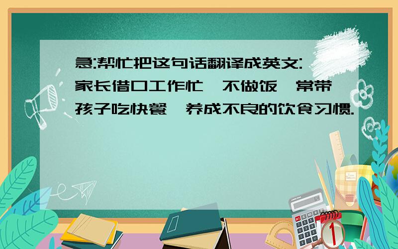 急:帮忙把这句话翻译成英文:家长借口工作忙,不做饭,常带孩子吃快餐,养成不良的饮食习惯.