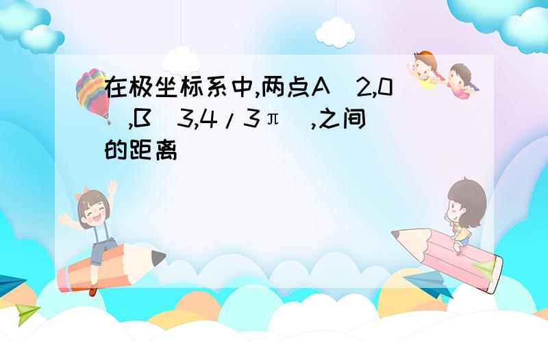 在极坐标系中,两点A(2,0),B(3,4/3π),之间的距离