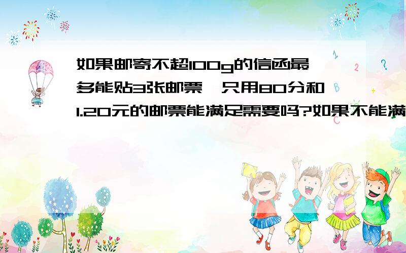 如果邮寄不超100g的信函最多能贴3张邮票,只用80分和1.20元的邮票能满足需要吗?如果不能满足需要,请你找出是哪些资费?因为这是作业,获得最佳答案的那个人还可以给你采纳