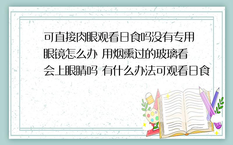 可直接肉眼观看日食吗没有专用眼镜怎么办 用烟熏过的玻璃看会上眼睛吗 有什么办法可观看日食