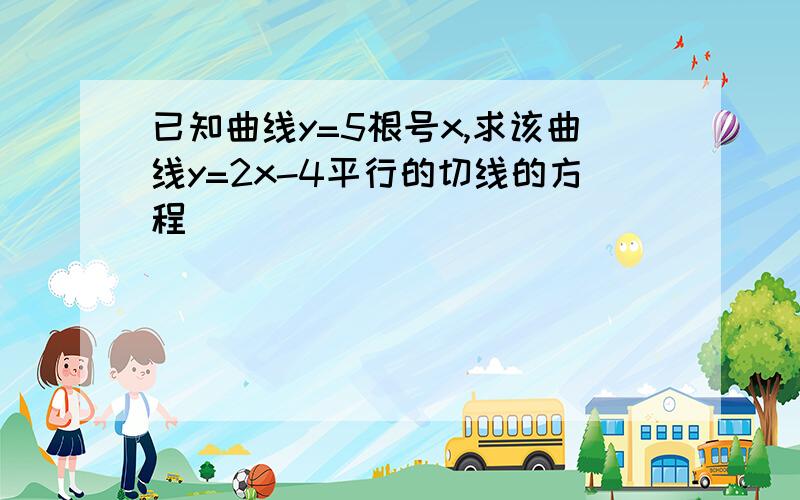 已知曲线y=5根号x,求该曲线y=2x-4平行的切线的方程