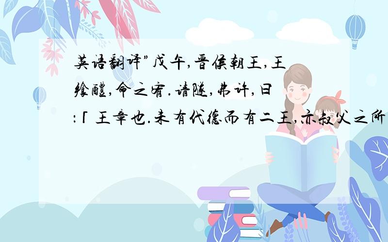 英语翻译”戊午,晋侯朝王,王飨醴,命之宥.请隧,弗许,曰：「王章也.未有代德而有二王,亦叔父之所恶也.」与之阳樊、温、原、欑茅之田.晋于是始启南阳.