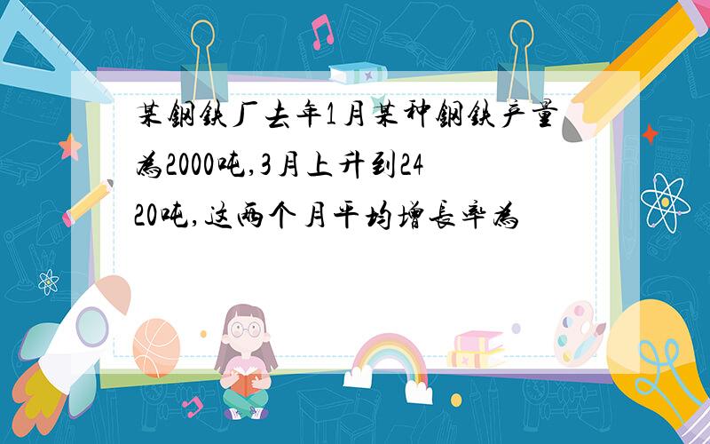 某钢铁厂去年1月某种钢铁产量为2000吨,3月上升到2420吨,这两个月平均增长率为