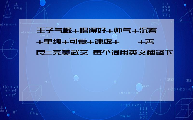 王子气概+唱得好+帅气+沉着+单纯+可爱+谦虚+腼腆+善良=完美武艺 每个词用英文翻译下