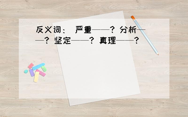 反义词： 严重——? 分析——? 坚定——? 真理——?