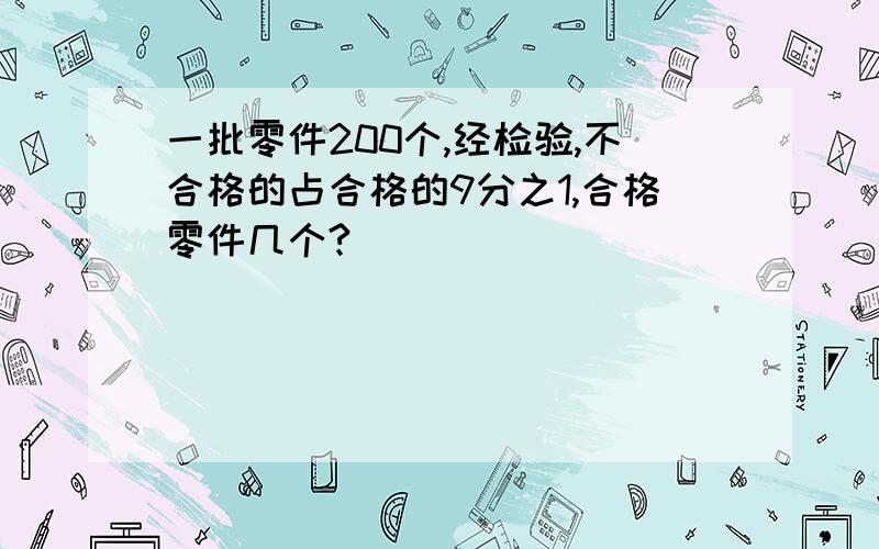 一批零件200个,经检验,不合格的占合格的9分之1,合格零件几个?