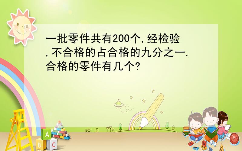 一批零件共有200个,经检验,不合格的占合格的九分之一.合格的零件有几个?