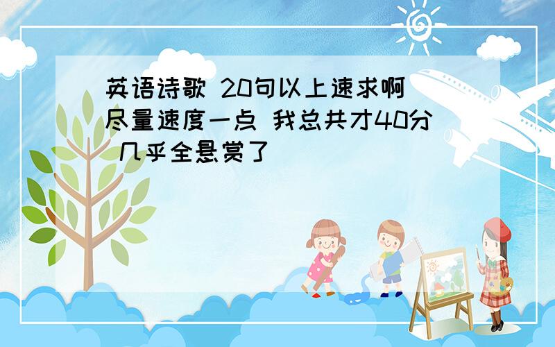 英语诗歌 20句以上速求啊 尽量速度一点 我总共才40分 几乎全悬赏了