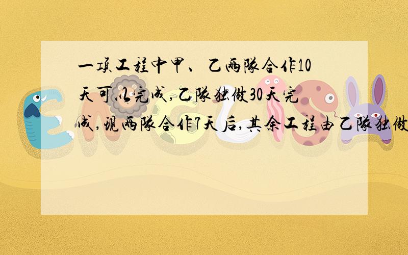 一项工程中甲、乙两队合作10天可以完成,乙队独做30天完成,现两队合作7天后,其余工程由乙队独做.乙队还需几天完成?用一元一次方程解.