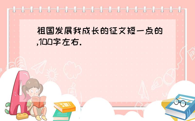 祖国发展我成长的征文短一点的,100字左右.