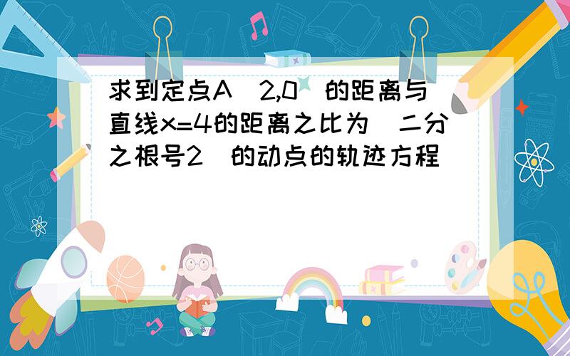 求到定点A(2,0)的距离与直线x=4的距离之比为（二分之根号2）的动点的轨迹方程