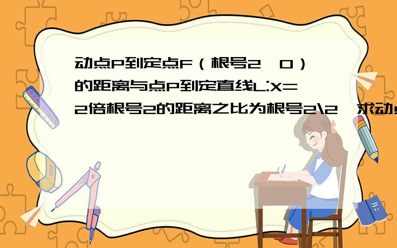 动点P到定点F（根号2,0）的距离与点P到定直线L:X=2倍根号2的距离之比为根号2\2,求动点P的轨迹C的方程?