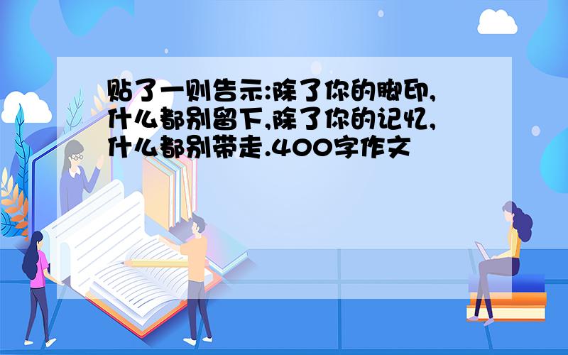 贴了一则告示:除了你的脚印,什么都别留下,除了你的记忆,什么都别带走.400字作文