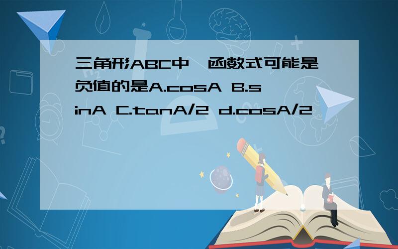 三角形ABC中,函数式可能是负值的是A.cosA B.sinA C.tanA/2 d.cosA/2