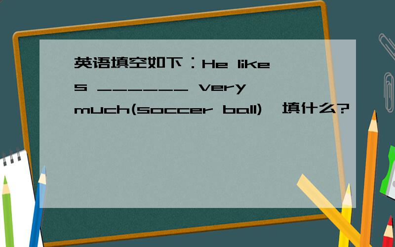 英语填空如下：He likes ______ very much(soccer ball),填什么?