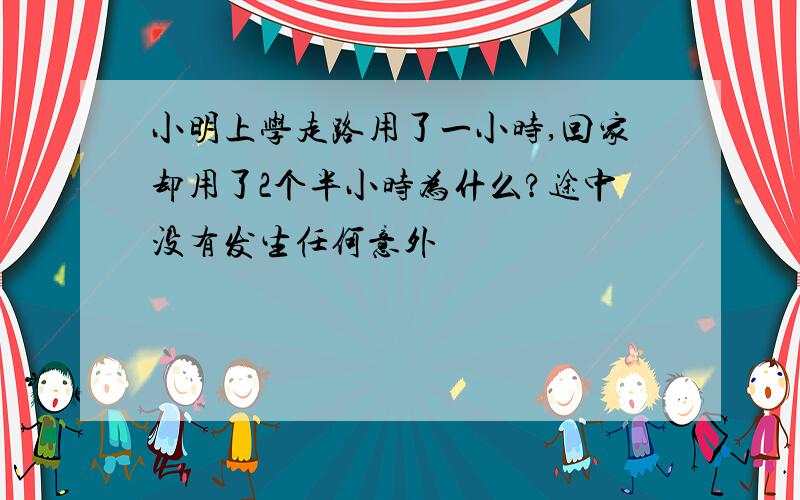 小明上学走路用了一小时,回家却用了2个半小时为什么?途中没有发生任何意外