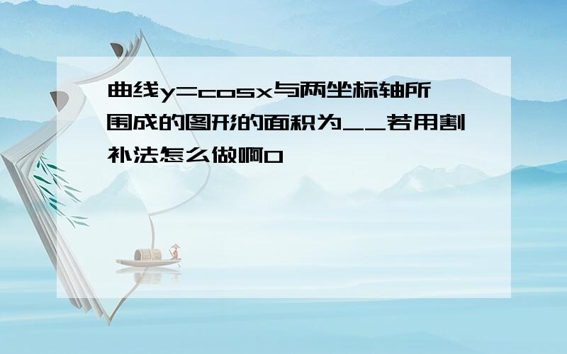 曲线y=cosx与两坐标轴所围成的图形的面积为__若用割补法怎么做啊0