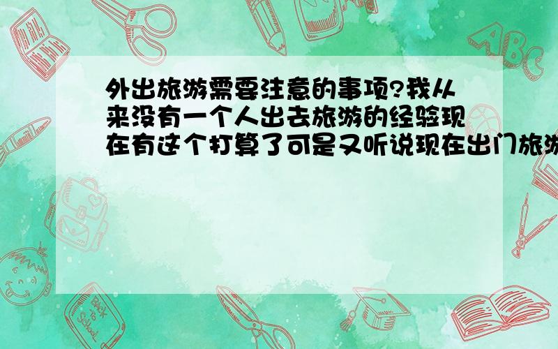 外出旅游需要注意的事项?我从来没有一个人出去旅游的经验现在有这个打算了可是又听说现在出门旅游有交通啊安全啊等很多需要注意的东西谁能给我一点建议最好是从买票乘车到饮食住宿