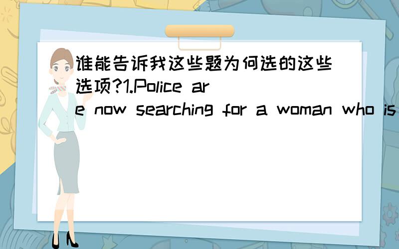 谁能告诉我这些题为何选的这些选项?1.Police are now searching for a woman who is reported to(A)since the flood hit the area last Friday.A.have been missing B.have got lost C.be missing D.get lost2.It's(B)my power to make final decesion