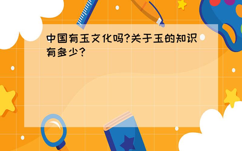 中国有玉文化吗?关于玉的知识有多少?