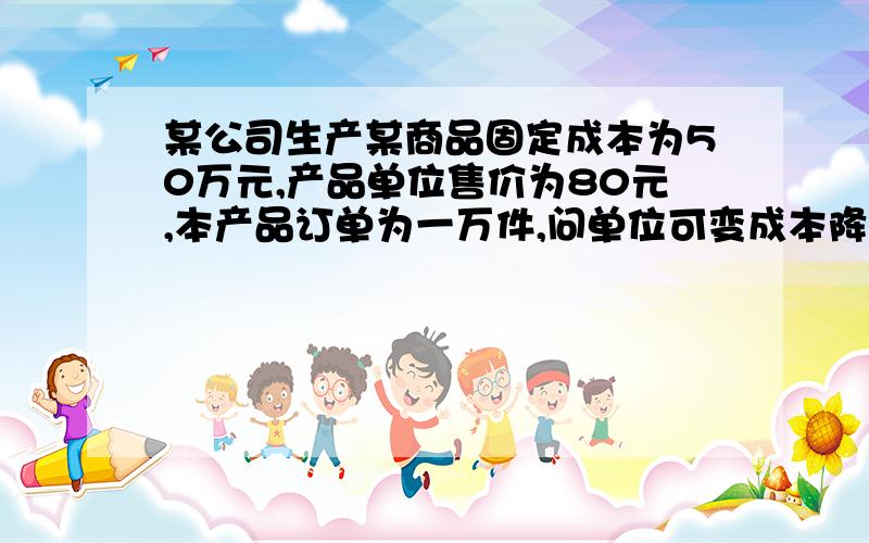 某公司生产某商品固定成本为50万元,产品单位售价为80元,本产品订单为一万件,问单位可变成本降至什么水平才不至于亏损