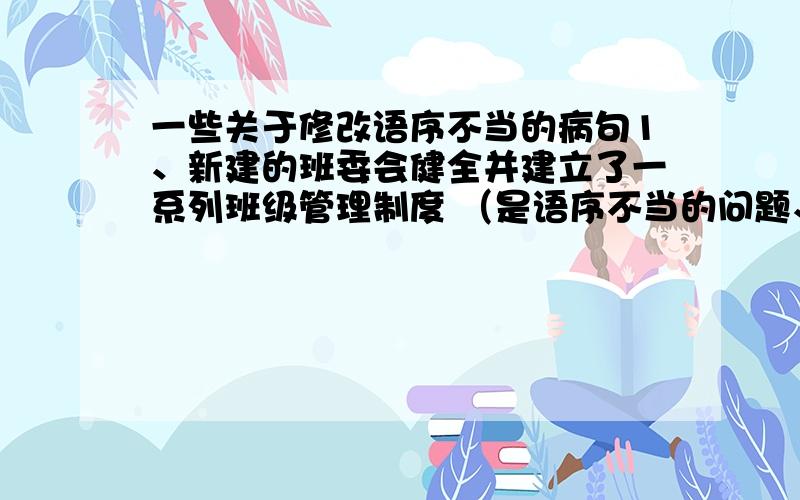 一些关于修改语序不当的病句1、新建的班委会健全并建立了一系列班级管理制度 （是语序不当的问题、帮我修改） 2、每一个有志青年将来都希望自己成为一个对四化建设有贡献的人 （一