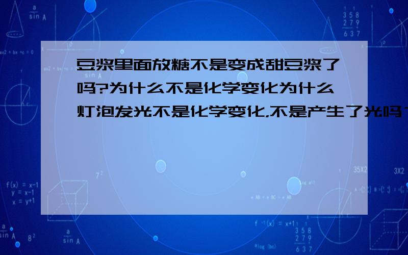 豆浆里面放糖不是变成甜豆浆了吗?为什么不是化学变化为什么灯泡发光不是化学变化，不是产生了光吗？