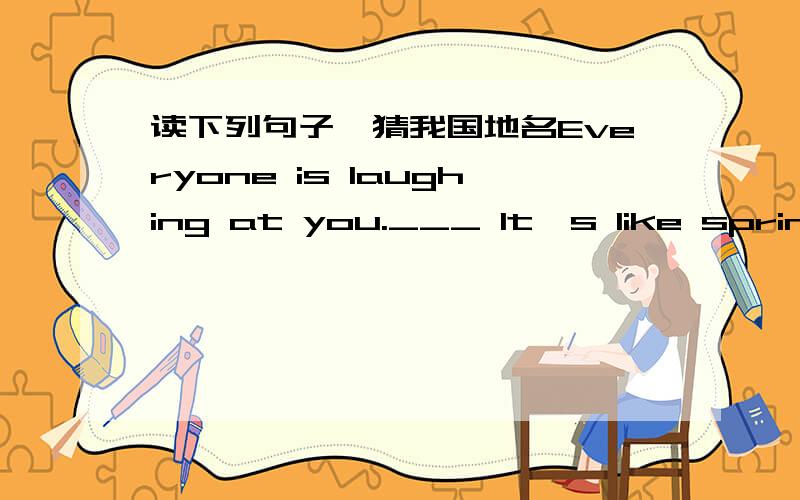 读下列句子,猜我国地名Everyone is laughing at you.___ It's like spring all the year round.___It's safe in the west.___ There is no noise in the south.___