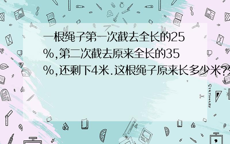 一根绳子第一次截去全长的25%,第二次截去原来全长的35%,还剩下4米.这根绳子原来长多少米?列程