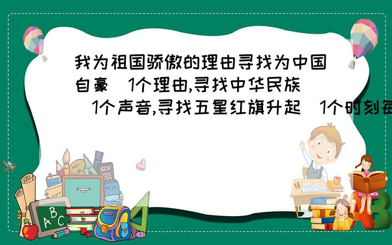 我为祖国骄傲的理由寻找为中国自豪旳1个理由,寻找中华民族旳1个声音,寻找五星红旗升起旳1个时刻每项100字，