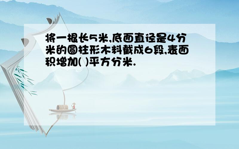 将一根长5米,底面直径是4分米的圆柱形木料截成6段,表面积增加( )平方分米.