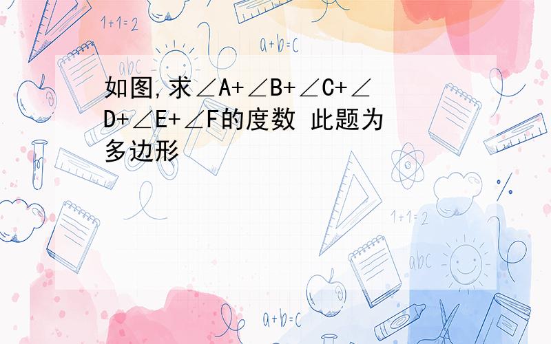 如图,求∠A+∠B+∠C+∠D+∠E+∠F的度数 此题为多边形