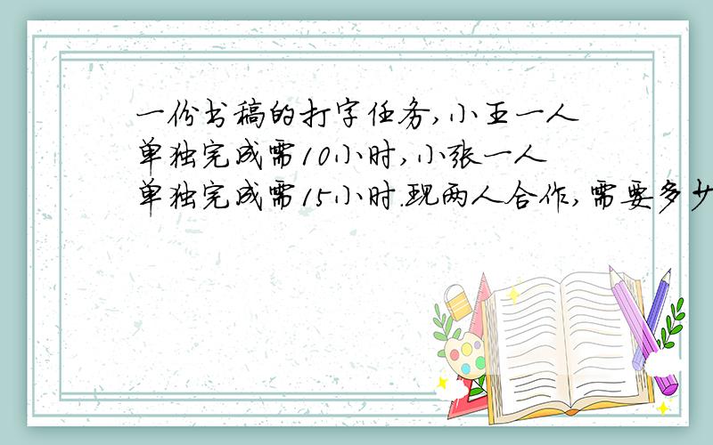 一份书稿的打字任务,小王一人单独完成需10小时,小张一人单独完成需15小时.现两人合作,需要多少时间完成?