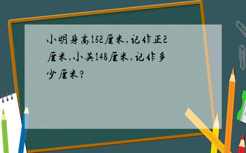 小明身高152厘米,记作正2厘米,小英148厘米,记作多少厘米?