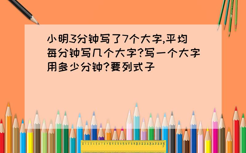 小明3分钟写了7个大字,平均每分钟写几个大字?写一个大字用多少分钟?要列式子