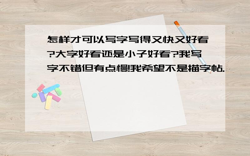 怎样才可以写字写得又快又好看?大字好看还是小子好看?我写字不错但有点慢!我希望不是描字帖.