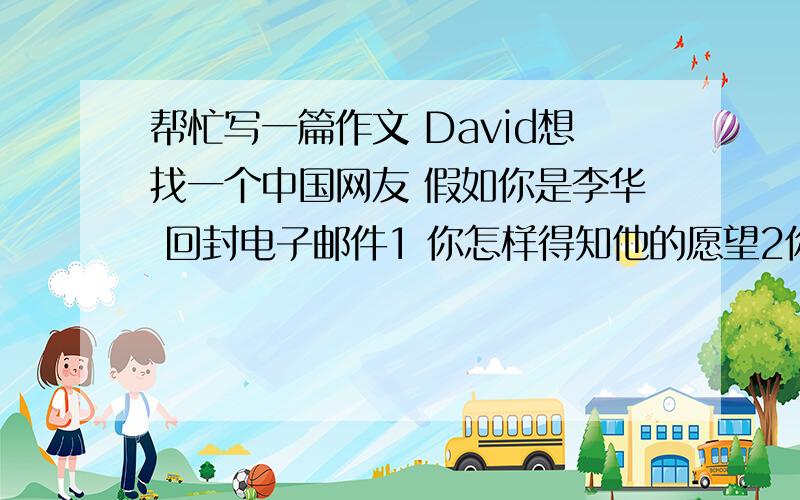 帮忙写一篇作文 David想找一个中国网友 假如你是李华 回封电子邮件1 你怎样得知他的愿望2你想和他做网友并介绍自己 3 你怎样帮助他 4 你希望得到他的回复