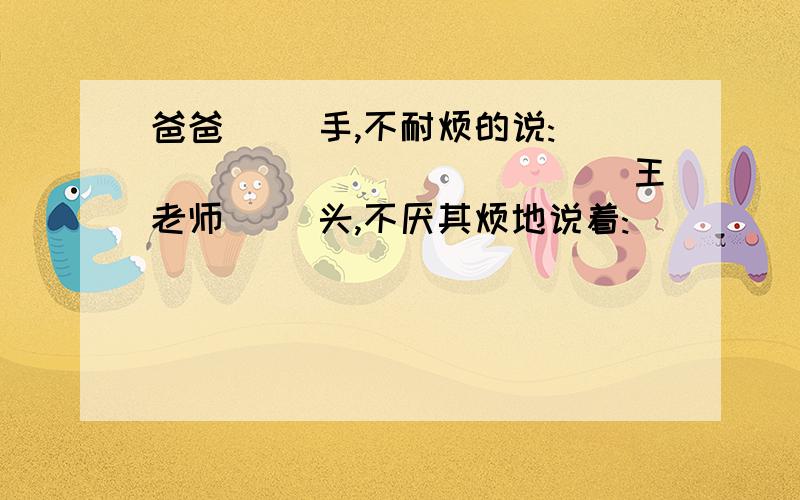 爸爸( )手,不耐烦的说:______________王老师( )头,不厌其烦地说着:_____________