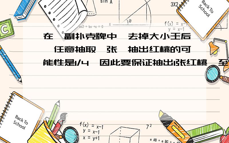 在一副扑克牌中,去掉大小王后,任意抽取一张,抽出红桃的可能性是1/4,因此要保证抽出1张红桃,至少应抽4张.