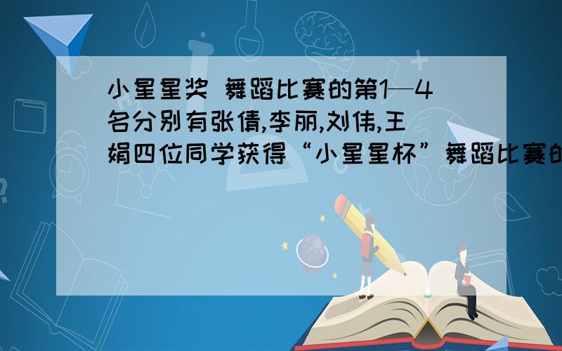 小星星奖 舞蹈比赛的第1—4名分别有张倩,李丽,刘伟,王娟四位同学获得“小星星杯”舞蹈比赛的第1~4名分别有张倩、李丽、刘伟、王娟四位同学获得淘气和笑笑没有去看比赛,淘气猜：刘伟第