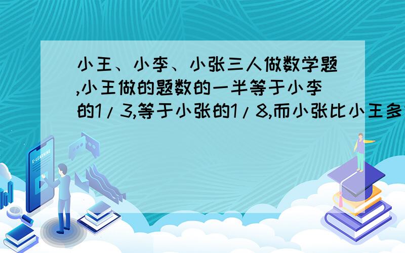 小王、小李、小张三人做数学题,小王做的题数的一半等于小李的1/3,等于小张的1/8,而小张比小王多做72道题,这三人各做了几道题?