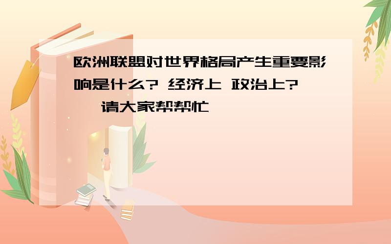 欧洲联盟对世界格局产生重要影响是什么? 经济上 政治上?、 请大家帮帮忙