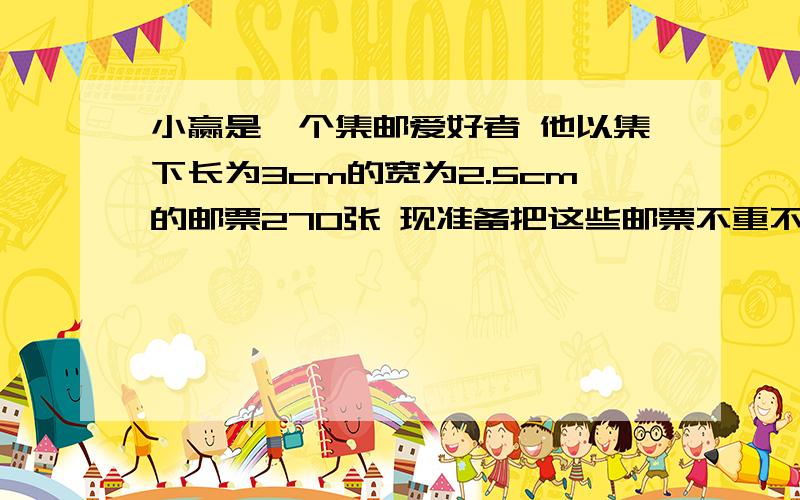 小赢是一个集邮爱好者 他以集下长为3cm的宽为2.5cm的邮票270张 现准备把这些邮票不重不漏的拼成一个正方形求这个正方形的边长.答得好有奖 亲们~