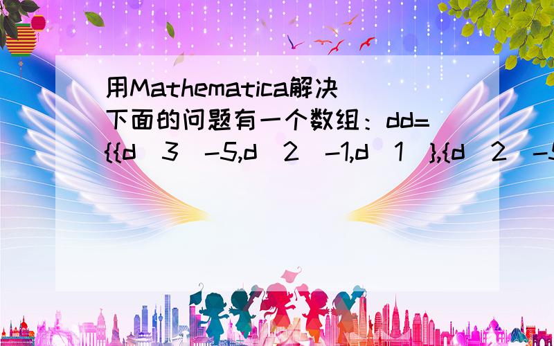 用Mathematica解决下面的问题有一个数组：dd={{d[3]-5,d[2]-1,d[1]},{d[2]-5,d[1]-1,d[3]},{d[1]-5,d[3]-1,d[2]},{d[3]-4,d[2]-2,d[1]},{d[2]-4,d[1]-2,d[3]},{d[1]-4,d[3]-2,d[2]}{d[3]-3,d[2]-2,d[1]-1},{d[2]-3,d[1]-2,d[3]-1},{d[1]-3,d[3]-2,d[2]-1}