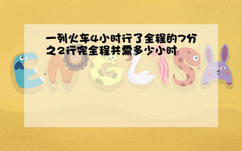 一列火车4小时行了全程的7分之2行完全程共需多少小时