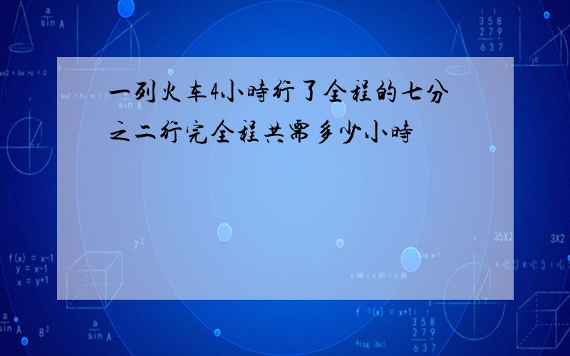 一列火车4小时行了全程的七分之二行完全程共需多少小时