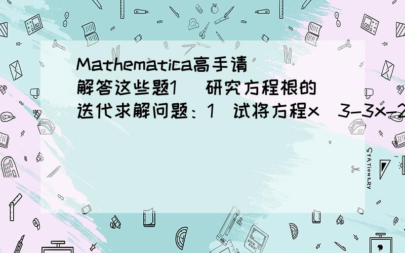 Mathematica高手请解答这些题1． 研究方程根的迭代求解问题：1）试将方程x^3-3x-2=0 改写成不同的等价形式以进行迭代（不少于3种）,观察这些迭代序列是否收敛?2)试用牛顿迭代公式对该问题进