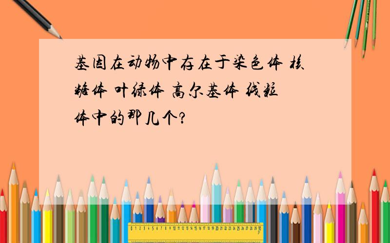 基因在动物中存在于染色体 核糖体 叶绿体 高尔基体 线粒体中的那几个?